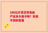 100公斤灵芝究竟能产出多少孢子粉？你想不到的答案