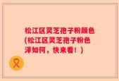 松江区灵芝孢子粉颜色(松江区灵芝孢子粉色泽如何，快来看！)