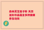 森林灵芝孢子粉 天然滋补珍品蕴含多种健康养生功效
