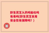 野生灵芝入药吗能吃吗有毒吗(野生灵芝食用安全性有保障吗？)