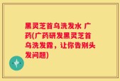 黑灵芝首乌洗发水 广药(广药研发黑灵芝首乌洗发露，让你告别头发问题)