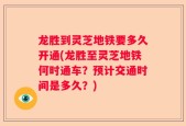 龙胜到灵芝地铁要多久开通(龙胜至灵芝地铁何时通车？预计交通时间是多久？)