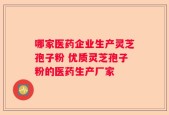 哪家医药企业生产灵芝孢子粉 优质灵芝孢子粉的医药生产厂家