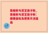 葛根粉与灵芝孢子粉_葛根粉与灵芝孢子粉：健康益处及使用方法指南