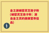 金之源破壁灵芝孢子粉(破壁灵芝孢子粉：源自金之灵的健康营养佳品)