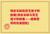 铁皮石斛和灵芝孢子粉胶囊(铁皮石斛与灵芝孢子粉胶囊——健康营养的完美搭配)