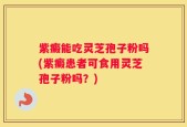 紫癜能吃灵芝孢子粉吗(紫癜患者可食用灵芝孢子粉吗？)