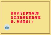 鲁台灵芝化妆品店(鲁台灵芝品牌化妆品店变身，欢迎品鉴！)