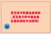 灵芝孢子粉重金属测定_灵芝孢子粉中重金属含量的测定方法研究)