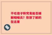干吃孢子粉究竟能否缓解咽喉炎？你想了解的在这里