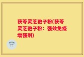 茯苓灵芝孢子粉(茯苓灵芝孢子粉：强效免疫增强剂)