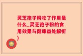 灵芝孢子粉吃了作用是什么_灵芝孢子粉的食用效果与健康益处解析)