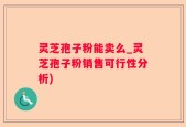 灵芝孢子粉能卖么_灵芝孢子粉销售可行性分析)