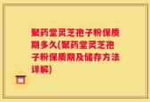 聚药堂灵芝孢子粉保质期多久(聚药堂灵芝孢子粉保质期及储存方法详解)