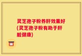 灵芝孢子粉养肝效果好(灵芝孢子粉有助于肝脏健康)