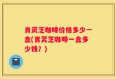 青灵芝咖啡价格多少一盒(青灵芝咖啡一盒多少钱？)