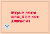 灵芝pbi孢子粉的储存方法_灵芝孢子粉的正确保存方法)