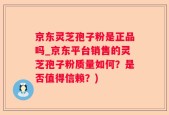 京东灵芝孢子粉是正品吗_京东平台销售的灵芝孢子粉质量如何？是否值得信赖？)