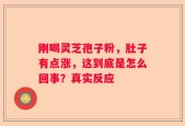 刚喝灵芝孢子粉，肚子有点涨，这到底是怎么回事？真实反应
