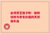 台湾灵芝孢子粉：独特功效与养生价值的天然滋补品