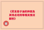 《灵支孢子油的种类及其特点功效等相关情况解析》