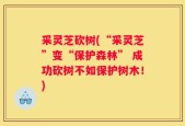 采灵芝砍树(“采灵芝”变“保护森林” 成功砍树不如保护树木！)