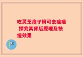 吃灵芝孢子粉可去痘痘 探究其背后原理及祛痘效果