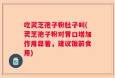 吃灵芝孢子粉肚子叫(灵芝孢子粉对胃口增加作用显著，建议饭前食用)