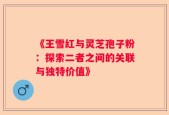《王雪红与灵芝孢子粉：探索二者之间的关联与独特价值》