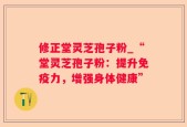 修正堂灵芝孢子粉_“堂灵芝孢子粉：提升免疫力，增强身体健康”