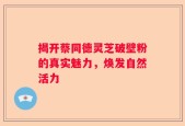 揭开蔡同德灵芝破壁粉的真实魅力，焕发自然活力
