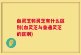 血灵芝和灵芝有什么区别(血灵芝与普通灵芝的区别)
