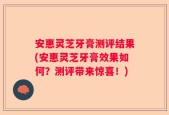 安惠灵芝牙膏测评结果(安惠灵芝牙膏效果如何？测评带来惊喜！)