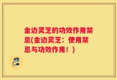 金边灵芝的功效作用禁忌(金边灵芝：使用禁忌与功效作用！)