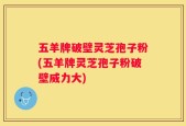 五羊牌破壁灵芝孢子粉(五羊牌灵芝孢子粉破壁威力大)