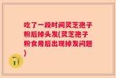 吃了一段时间灵芝孢子粉后掉头发(灵芝孢子粉食用后出现掉发问题)