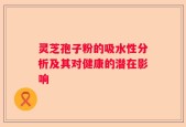 灵芝孢子粉的吸水性分析及其对健康的潜在影响