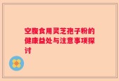 空腹食用灵芝孢子粉的健康益处与注意事项探讨