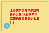 太谷离尹灵芝镇多远啊多少公里(太谷到尹灵芝镇的距离是多少公里？)