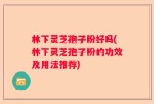 林下灵芝孢子粉好吗(林下灵芝孢子粉的功效及用法推荐)