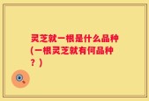 灵芝就一根是什么品种(一根灵芝就有何品种？)
