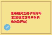 佳莱福灵芝孢子粉好吗(佳莱福灵芝孢子粉的功效及评价)