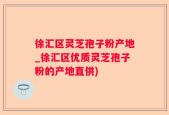 徐汇区灵芝孢子粉产地_徐汇区优质灵芝孢子粉的产地直供)
