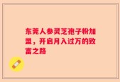 东莞人参灵芝孢子粉加盟，开启月入过万的致富之路