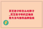 灵芝孢子粉怎么吃牌子_灵芝孢子粉的正确食用方法与推荐品牌指南