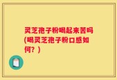 灵芝孢子粉喝起来苦吗(喝灵芝孢子粉口感如何？)