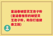童涵春破壁灵芝孢子粉(童涵春推荐的破壁灵芝孢子粉，助你打造健康之路)