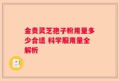 金贵灵芝孢子粉用量多少合适 科学服用量全解析