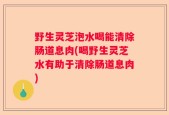 野生灵芝泡水喝能清除肠道息肉(喝野生灵芝水有助于清除肠道息肉)