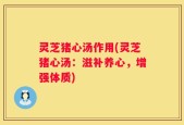 灵芝猪心汤作用(灵芝猪心汤：滋补养心，增强体质)